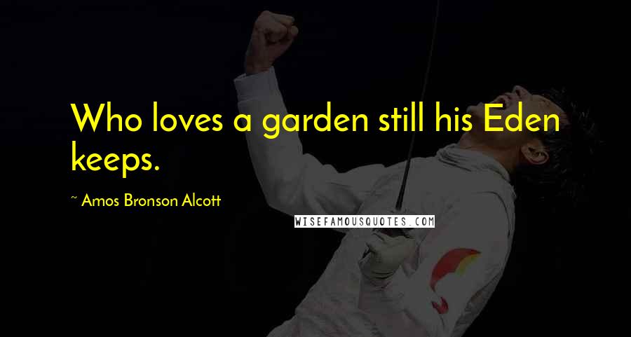 Amos Bronson Alcott Quotes: Who loves a garden still his Eden keeps.