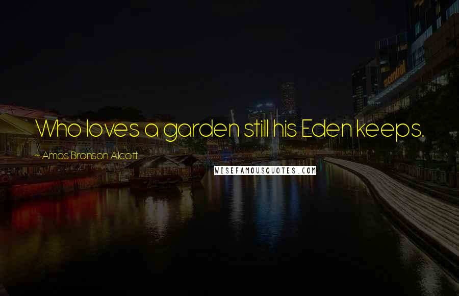 Amos Bronson Alcott Quotes: Who loves a garden still his Eden keeps.