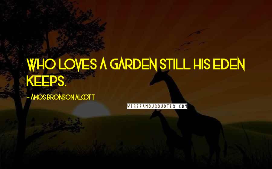 Amos Bronson Alcott Quotes: Who loves a garden still his Eden keeps.