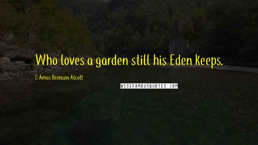 Amos Bronson Alcott Quotes: Who loves a garden still his Eden keeps.