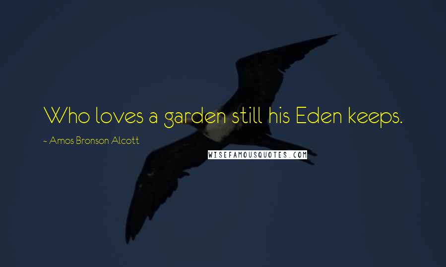 Amos Bronson Alcott Quotes: Who loves a garden still his Eden keeps.