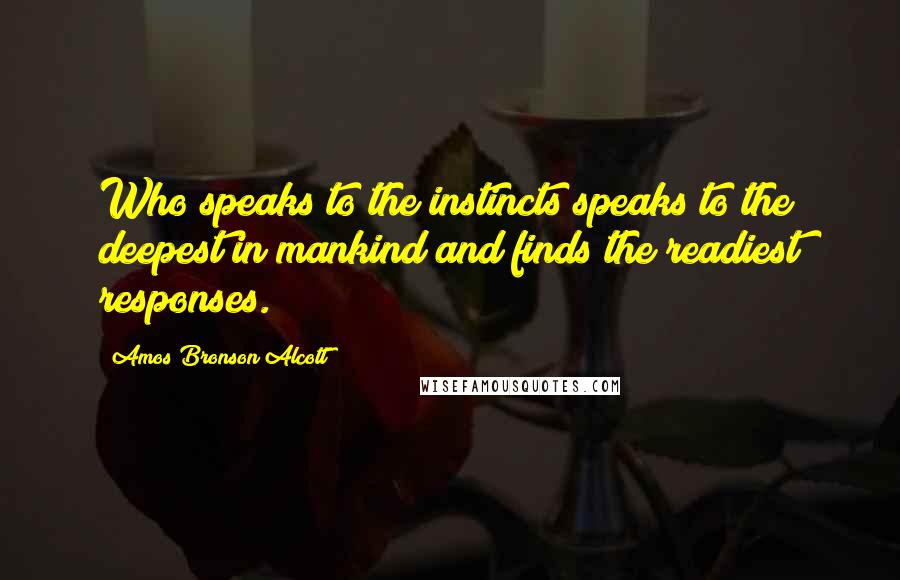 Amos Bronson Alcott Quotes: Who speaks to the instincts speaks to the deepest in mankind and finds the readiest responses.