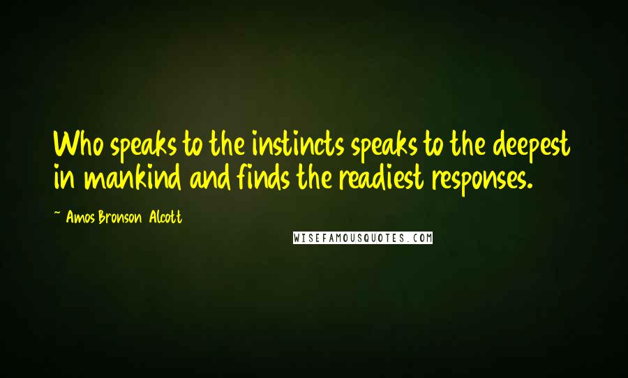 Amos Bronson Alcott Quotes: Who speaks to the instincts speaks to the deepest in mankind and finds the readiest responses.