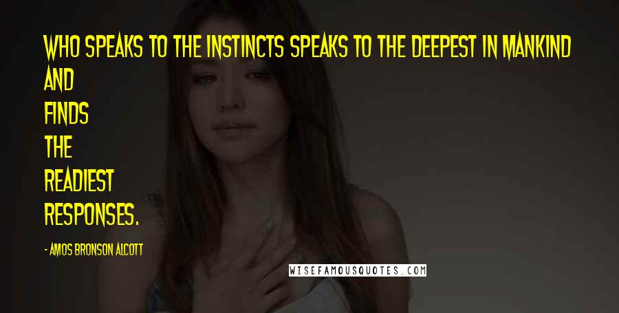 Amos Bronson Alcott Quotes: Who speaks to the instincts speaks to the deepest in mankind and finds the readiest responses.