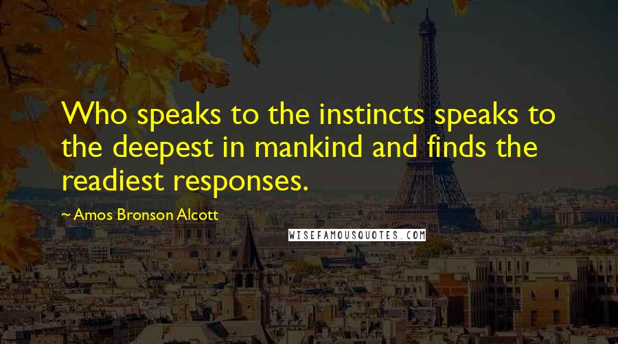 Amos Bronson Alcott Quotes: Who speaks to the instincts speaks to the deepest in mankind and finds the readiest responses.