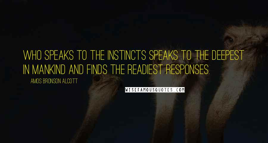 Amos Bronson Alcott Quotes: Who speaks to the instincts speaks to the deepest in mankind and finds the readiest responses.