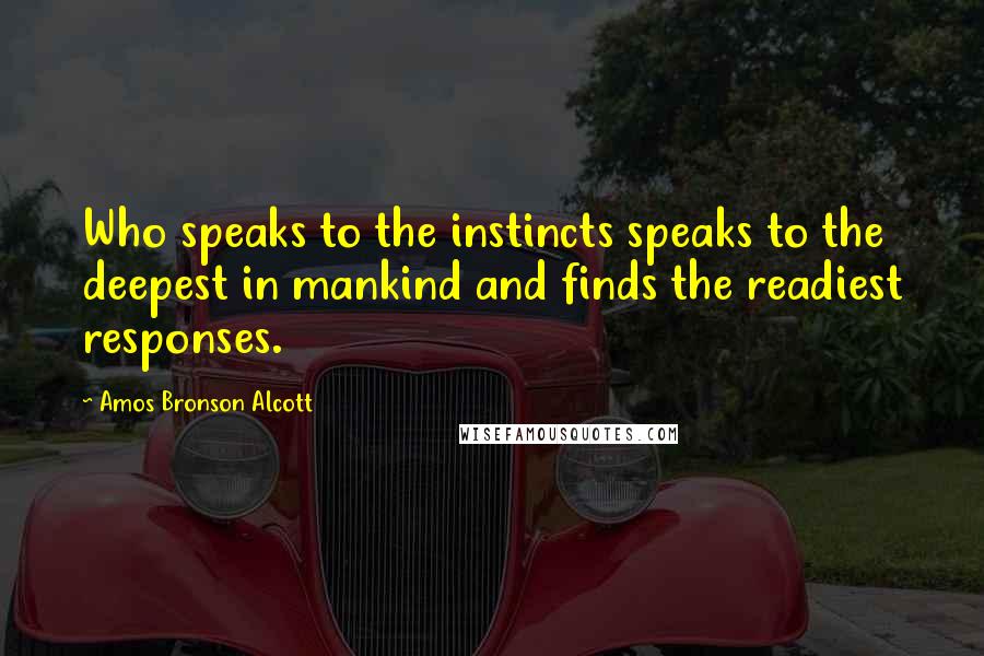Amos Bronson Alcott Quotes: Who speaks to the instincts speaks to the deepest in mankind and finds the readiest responses.