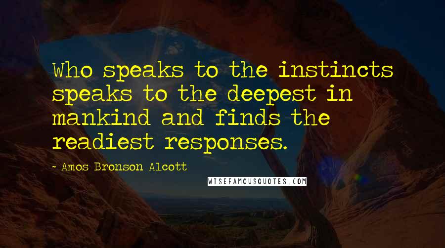 Amos Bronson Alcott Quotes: Who speaks to the instincts speaks to the deepest in mankind and finds the readiest responses.