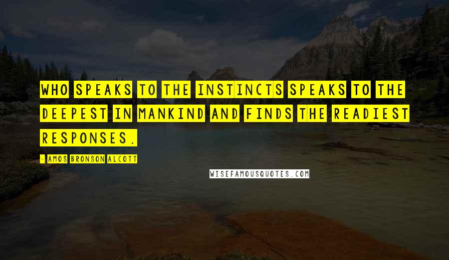 Amos Bronson Alcott Quotes: Who speaks to the instincts speaks to the deepest in mankind and finds the readiest responses.