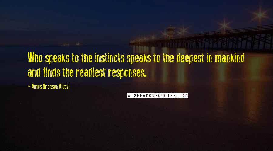 Amos Bronson Alcott Quotes: Who speaks to the instincts speaks to the deepest in mankind and finds the readiest responses.