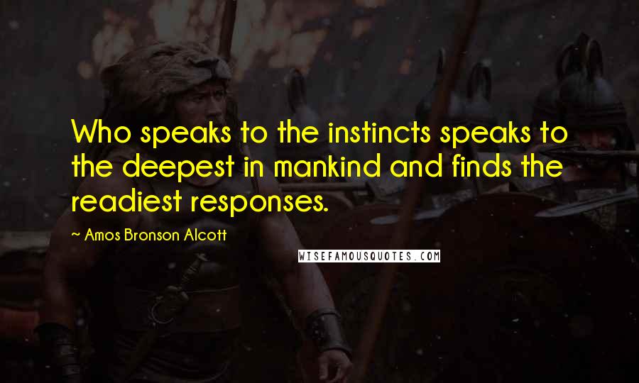 Amos Bronson Alcott Quotes: Who speaks to the instincts speaks to the deepest in mankind and finds the readiest responses.