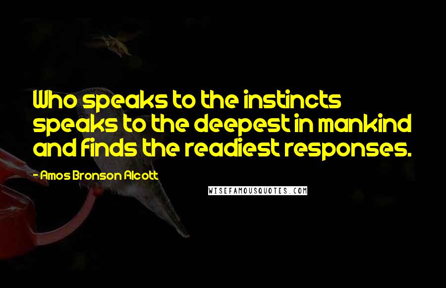 Amos Bronson Alcott Quotes: Who speaks to the instincts speaks to the deepest in mankind and finds the readiest responses.