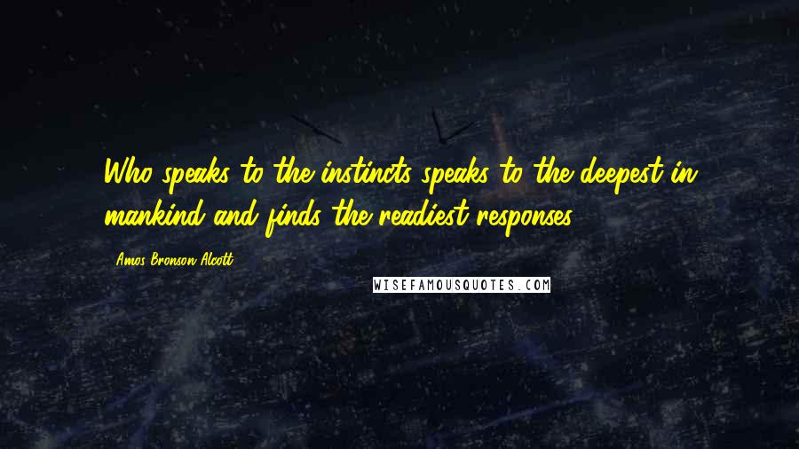 Amos Bronson Alcott Quotes: Who speaks to the instincts speaks to the deepest in mankind and finds the readiest responses.