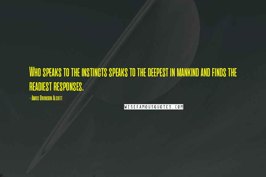 Amos Bronson Alcott Quotes: Who speaks to the instincts speaks to the deepest in mankind and finds the readiest responses.