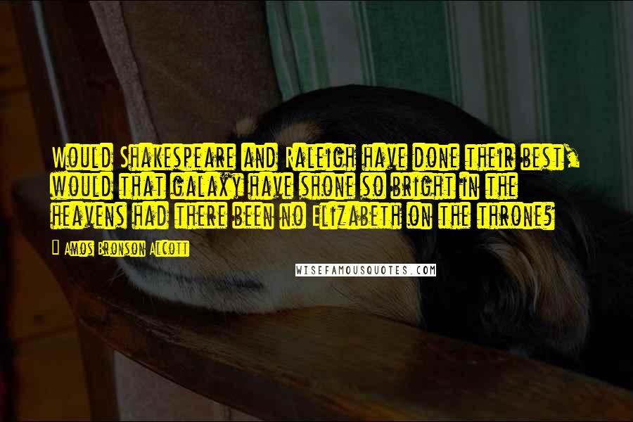 Amos Bronson Alcott Quotes: Would Shakespeare and Raleigh have done their best, would that galaxy have shone so bright in the heavens had there been no Elizabeth on the throne?