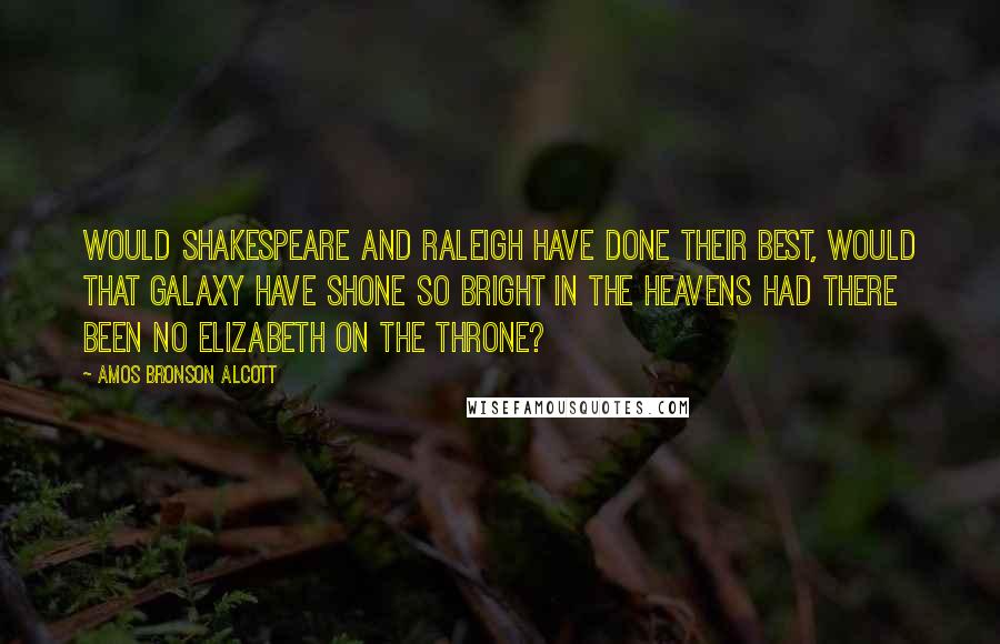 Amos Bronson Alcott Quotes: Would Shakespeare and Raleigh have done their best, would that galaxy have shone so bright in the heavens had there been no Elizabeth on the throne?