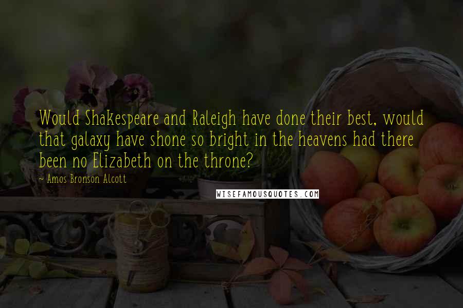 Amos Bronson Alcott Quotes: Would Shakespeare and Raleigh have done their best, would that galaxy have shone so bright in the heavens had there been no Elizabeth on the throne?