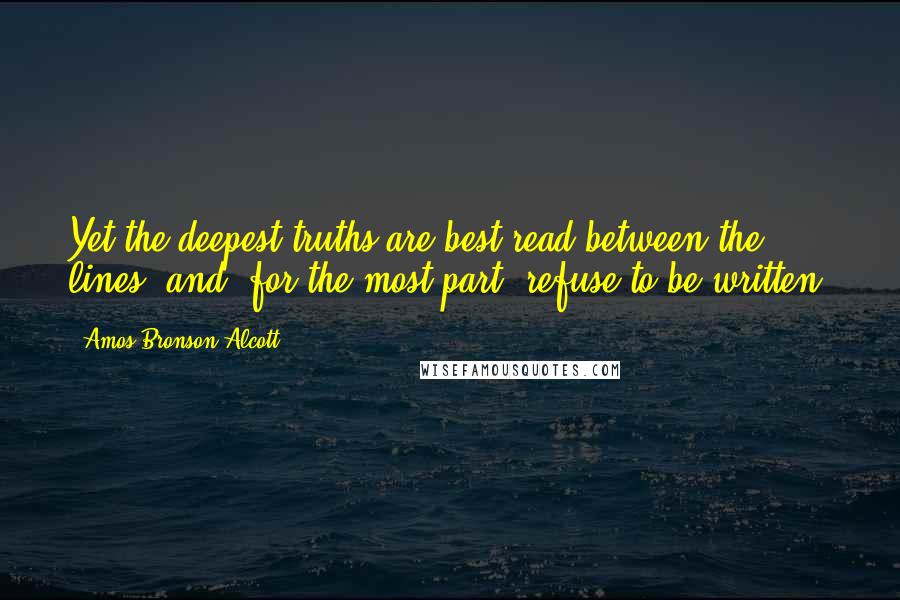 Amos Bronson Alcott Quotes: Yet the deepest truths are best read between the lines, and, for the most part, refuse to be written.