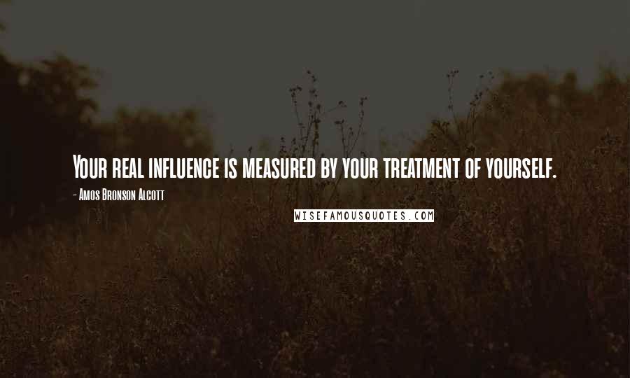 Amos Bronson Alcott Quotes: Your real influence is measured by your treatment of yourself.