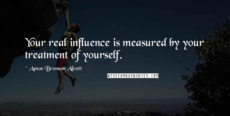 Amos Bronson Alcott Quotes: Your real influence is measured by your treatment of yourself.