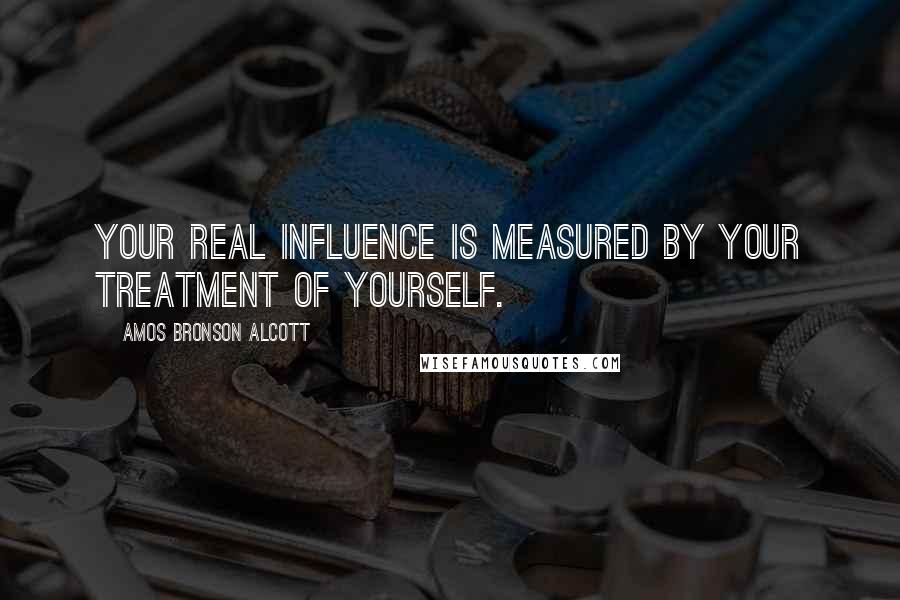 Amos Bronson Alcott Quotes: Your real influence is measured by your treatment of yourself.