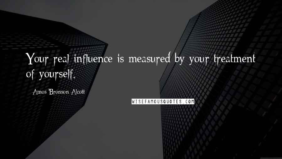 Amos Bronson Alcott Quotes: Your real influence is measured by your treatment of yourself.
