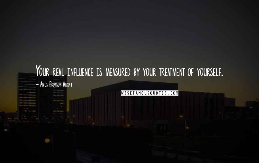 Amos Bronson Alcott Quotes: Your real influence is measured by your treatment of yourself.