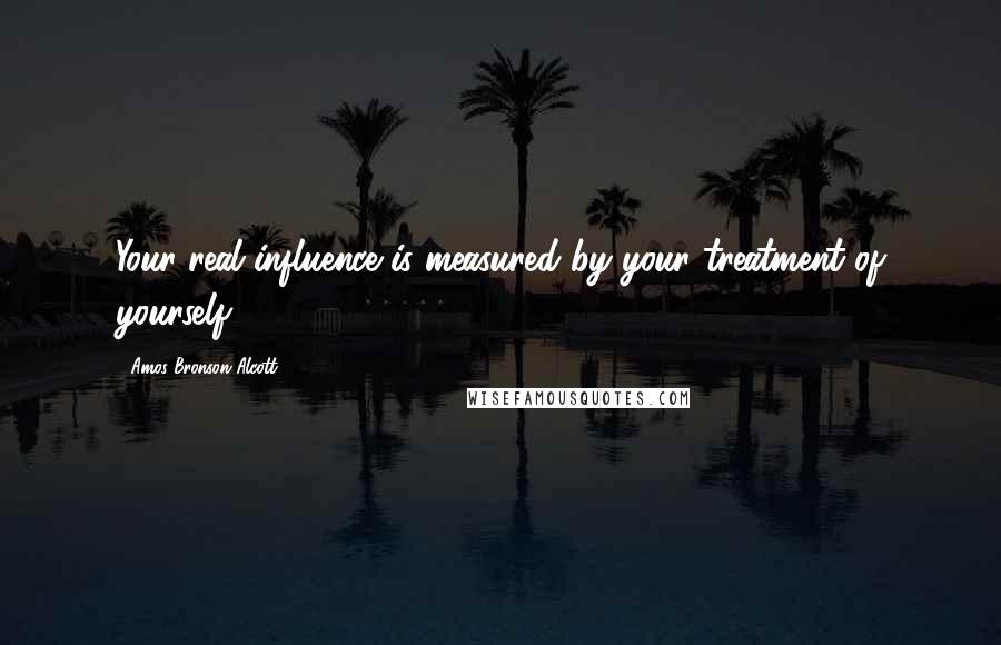 Amos Bronson Alcott Quotes: Your real influence is measured by your treatment of yourself.