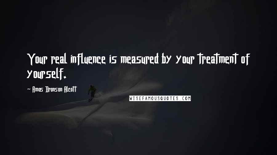 Amos Bronson Alcott Quotes: Your real influence is measured by your treatment of yourself.
