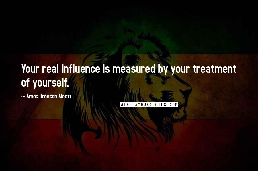 Amos Bronson Alcott Quotes: Your real influence is measured by your treatment of yourself.