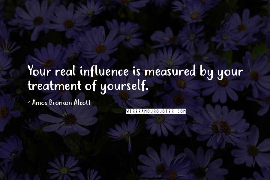 Amos Bronson Alcott Quotes: Your real influence is measured by your treatment of yourself.