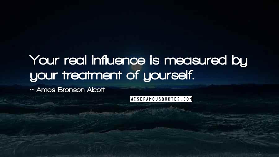 Amos Bronson Alcott Quotes: Your real influence is measured by your treatment of yourself.