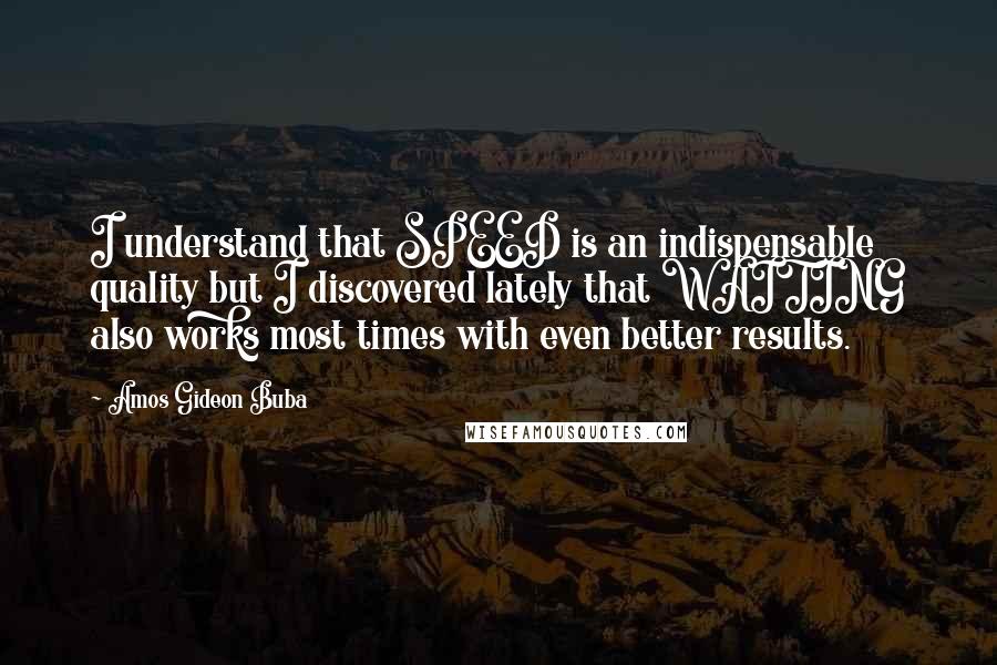 Amos Gideon Buba Quotes: I understand that SPEED is an indispensable quality but I discovered lately that WAITING also works most times with even better results.