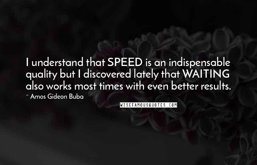 Amos Gideon Buba Quotes: I understand that SPEED is an indispensable quality but I discovered lately that WAITING also works most times with even better results.