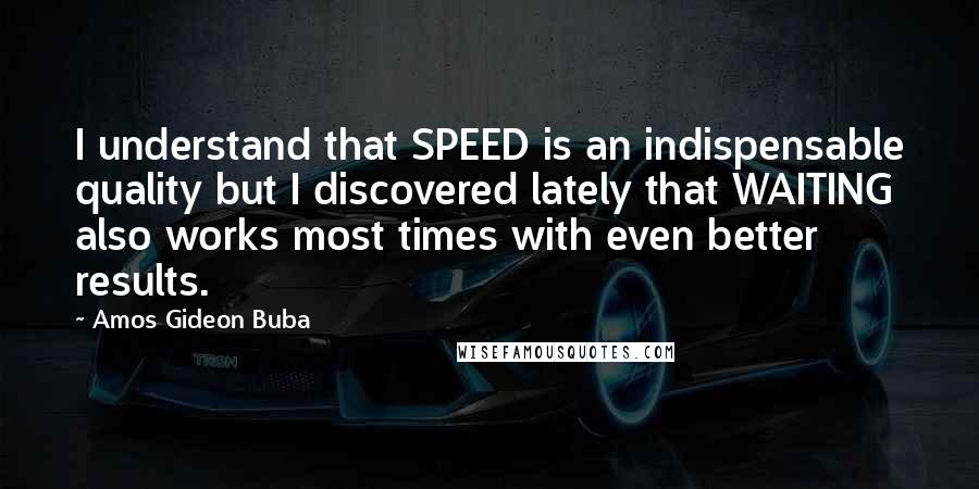 Amos Gideon Buba Quotes: I understand that SPEED is an indispensable quality but I discovered lately that WAITING also works most times with even better results.