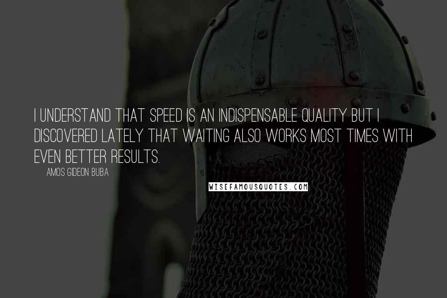 Amos Gideon Buba Quotes: I understand that SPEED is an indispensable quality but I discovered lately that WAITING also works most times with even better results.