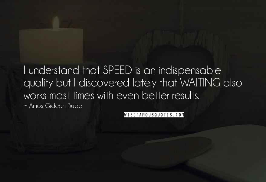 Amos Gideon Buba Quotes: I understand that SPEED is an indispensable quality but I discovered lately that WAITING also works most times with even better results.