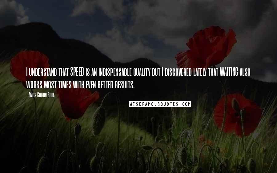 Amos Gideon Buba Quotes: I understand that SPEED is an indispensable quality but I discovered lately that WAITING also works most times with even better results.