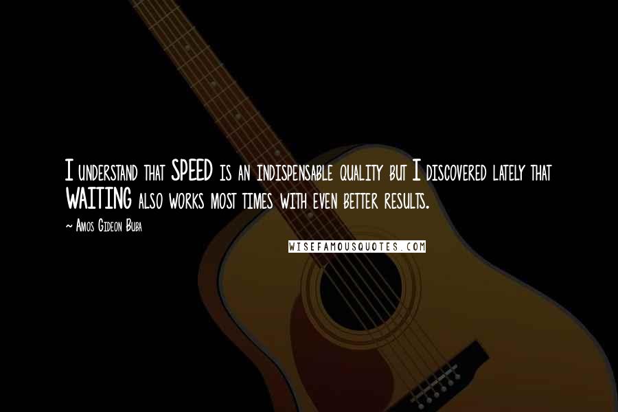 Amos Gideon Buba Quotes: I understand that SPEED is an indispensable quality but I discovered lately that WAITING also works most times with even better results.