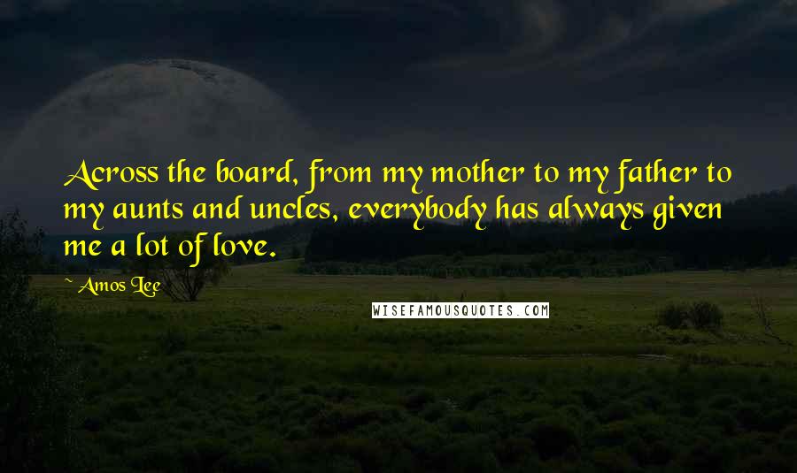 Amos Lee Quotes: Across the board, from my mother to my father to my aunts and uncles, everybody has always given me a lot of love.