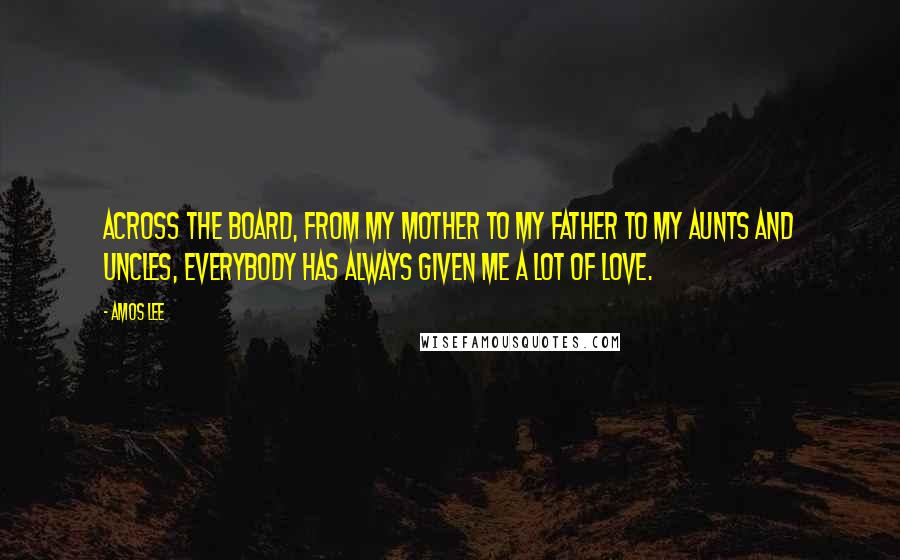 Amos Lee Quotes: Across the board, from my mother to my father to my aunts and uncles, everybody has always given me a lot of love.