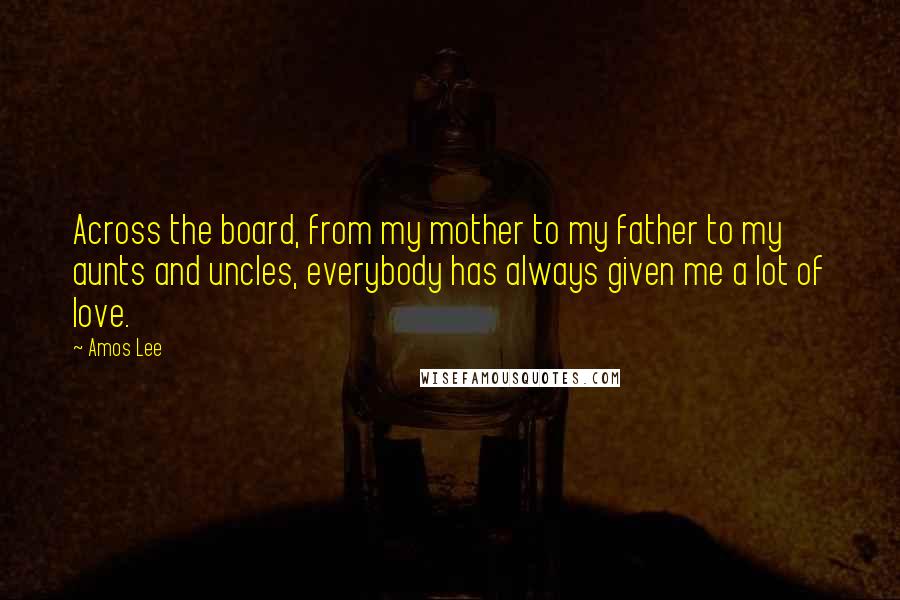 Amos Lee Quotes: Across the board, from my mother to my father to my aunts and uncles, everybody has always given me a lot of love.