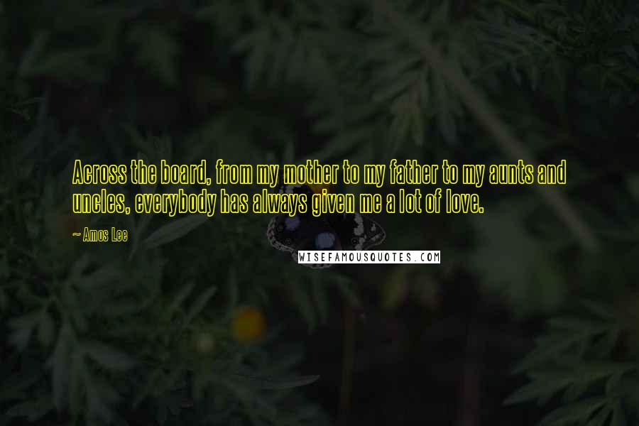 Amos Lee Quotes: Across the board, from my mother to my father to my aunts and uncles, everybody has always given me a lot of love.