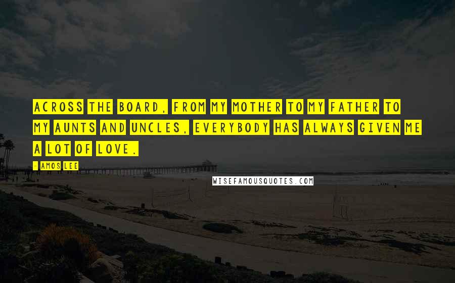 Amos Lee Quotes: Across the board, from my mother to my father to my aunts and uncles, everybody has always given me a lot of love.