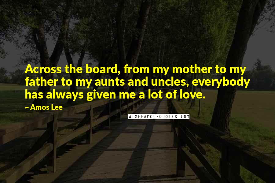 Amos Lee Quotes: Across the board, from my mother to my father to my aunts and uncles, everybody has always given me a lot of love.