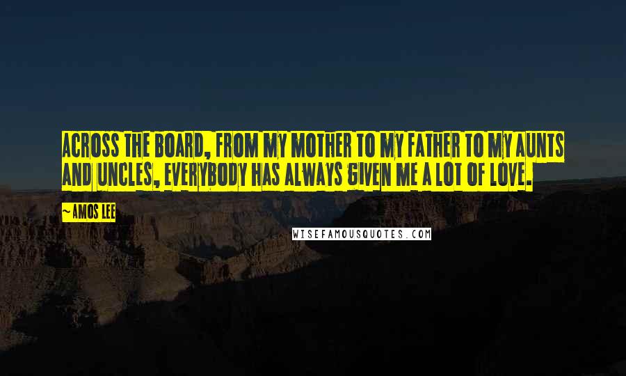 Amos Lee Quotes: Across the board, from my mother to my father to my aunts and uncles, everybody has always given me a lot of love.