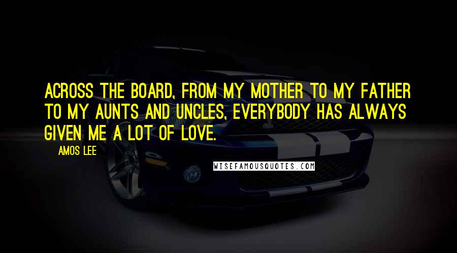Amos Lee Quotes: Across the board, from my mother to my father to my aunts and uncles, everybody has always given me a lot of love.