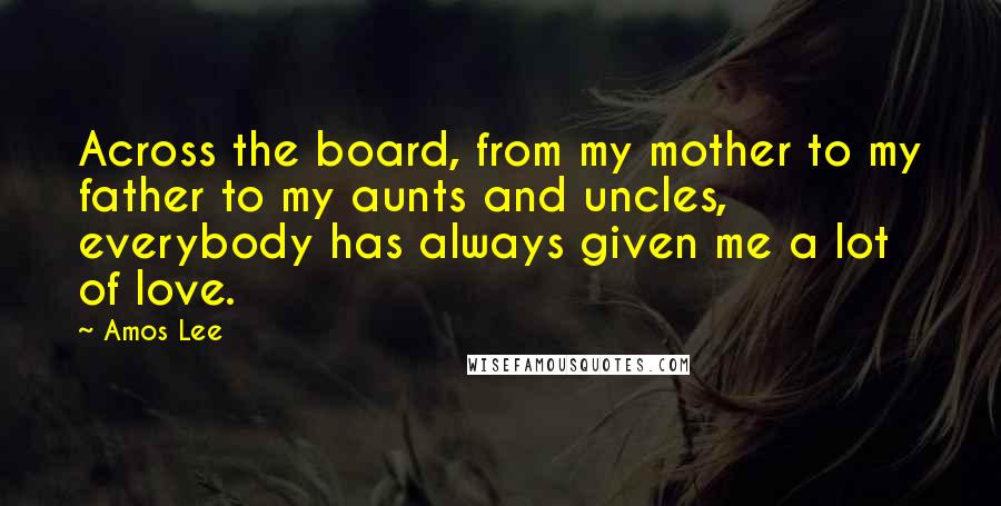 Amos Lee Quotes: Across the board, from my mother to my father to my aunts and uncles, everybody has always given me a lot of love.