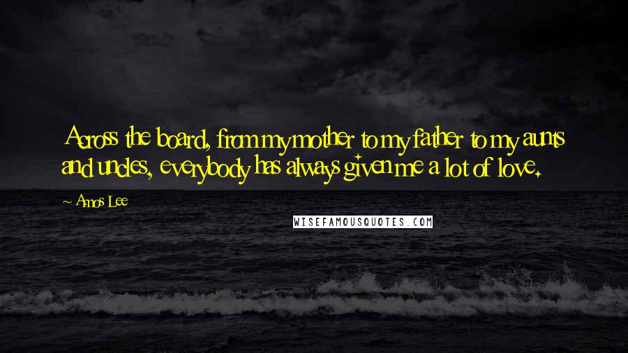 Amos Lee Quotes: Across the board, from my mother to my father to my aunts and uncles, everybody has always given me a lot of love.