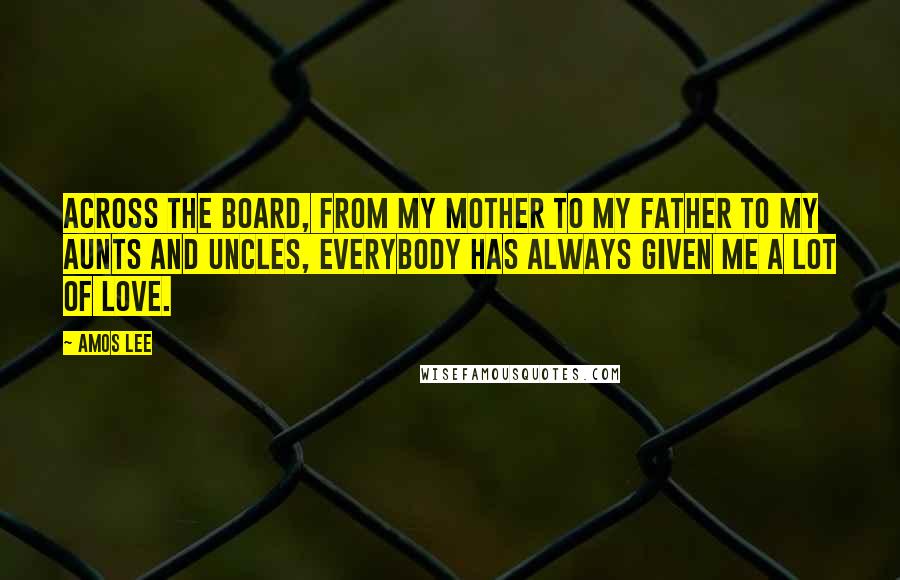 Amos Lee Quotes: Across the board, from my mother to my father to my aunts and uncles, everybody has always given me a lot of love.
